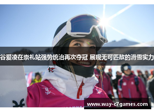 谷爱凌在崇礼站强势统治再次夺冠 展现无可匹敌的滑雪实力