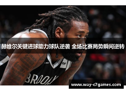 赫维尔关键进球助力球队逆袭 全场比赛局势瞬间逆转