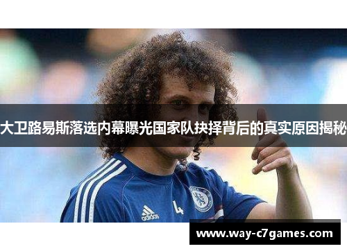 大卫路易斯落选内幕曝光国家队抉择背后的真实原因揭秘