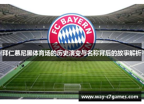 拜仁慕尼黑体育场的历史演变与名称背后的故事解析