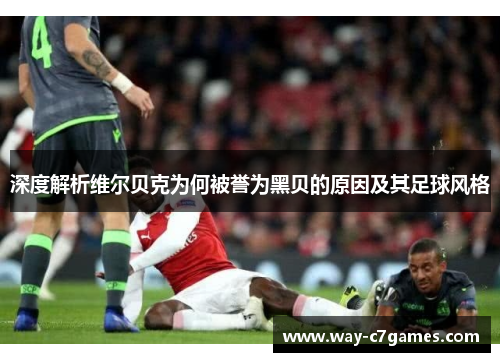 深度解析维尔贝克为何被誉为黑贝的原因及其足球风格