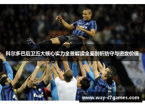 科尔多巴后卫五大核心实力全景解读全面剖析防守与进攻价值 科尔多巴后卫五大核心实力全景解读全面剖析防守与进攻价值