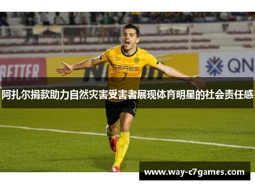 阿扎尔捐款助力自然灾害受害者展现体育明星的社会责任感 阿扎尔捐款助力自然灾害受害者展现体育明星的社会责任感