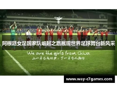 阿根廷女足国家队崛起之路展现世界足球舞台新风采