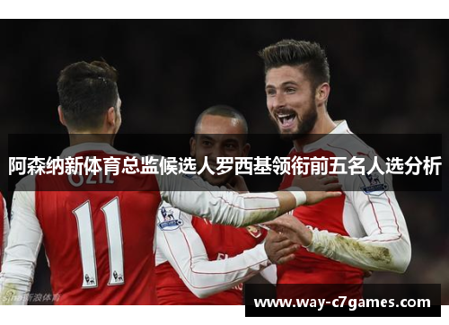 阿森纳新体育总监候选人罗西基领衔前五名人选分析 阿森纳新体育总监候选人罗西基领衔前五名人选分析