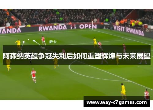 阿森纳英超争冠失利后如何重塑辉煌与未来展望 阿森纳英超争冠失利后如何重塑辉煌与未来展望