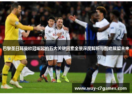 巴黎圣日耳曼欧冠崛起的五大关键因素全景深度解析与前瞻展望未来