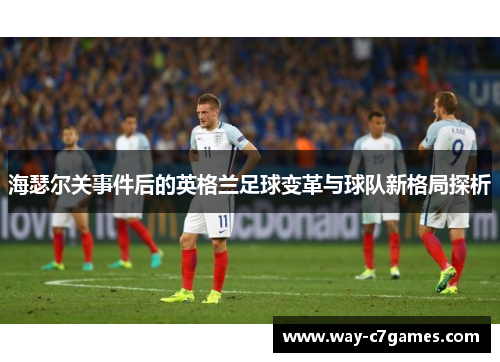 海瑟尔关事件后的英格兰足球变革与球队新格局探析