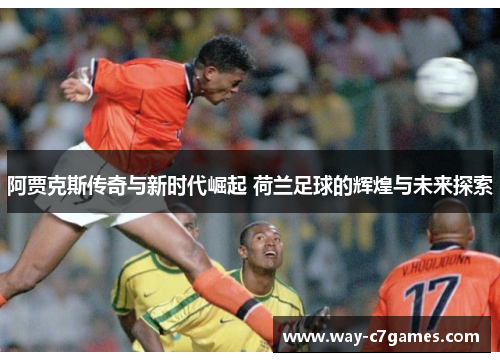 阿贾克斯传奇与新时代崛起 荷兰足球的辉煌与未来探索