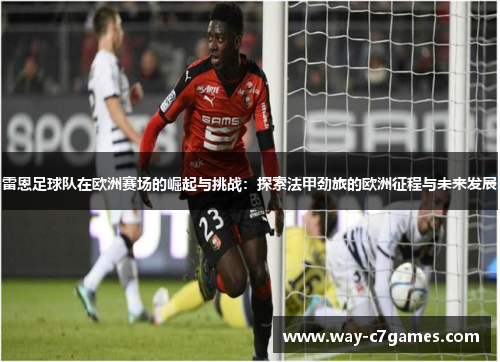 雷恩足球队在欧洲赛场的崛起与挑战：探索法甲劲旅的欧洲征程与未来发展