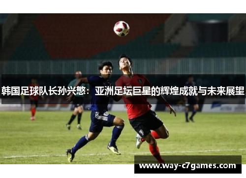 韩国足球队长孙兴慜：亚洲足坛巨星的辉煌成就与未来展望