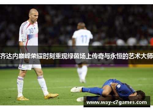 齐达内巅峰荣耀时刻重现绿茵场上传奇与永恒的艺术大师 齐达内巅峰荣耀时刻重现绿茵场上传奇与永恒的艺术大师