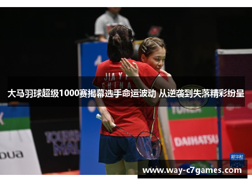 大马羽球超级1000赛揭幕选手命运波动 从逆袭到失落精彩纷呈