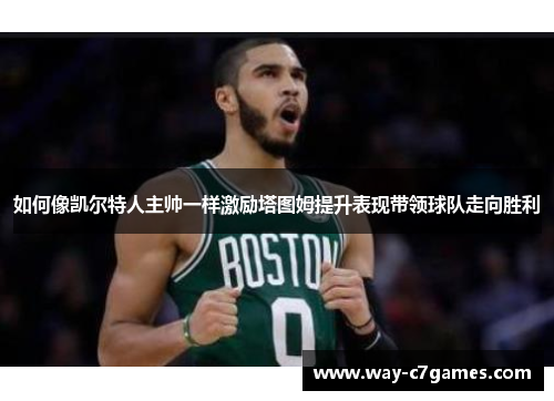 如何像凯尔特人主帅一样激励塔图姆提升表现带领球队走向胜利 如何像凯尔特人主帅一样激励塔图姆提升表现带领球队走向胜利