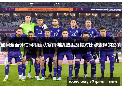 如何全面评估阿根廷队赛前训练效果及其对比赛表现的影响 如何全面评估阿根廷队赛前训练效果及其对比赛表现的影响