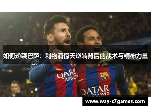 如何逆袭巴萨:利物浦惊天逆转背后的战术与精神力量 如何逆袭巴萨:利物浦惊天逆转背后的战术与精神力量