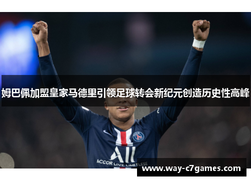姆巴佩加盟皇家马德里引领足球转会新纪元创造历史性高峰