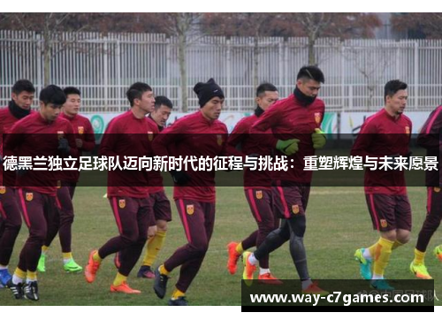 德黑兰独立足球队迈向新时代的征程与挑战：重塑辉煌与未来愿景