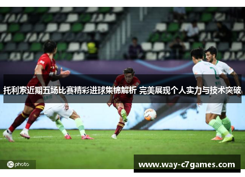 托利索近期五场比赛精彩进球集锦解析 完美展现个人实力与技术突破 托利索近期五场比赛精彩进球集锦解析 完美展现个人实力与技术突破