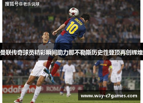 曼联传奇球员精彩瞬间助力那不勒斯历史性登顶再创辉煌