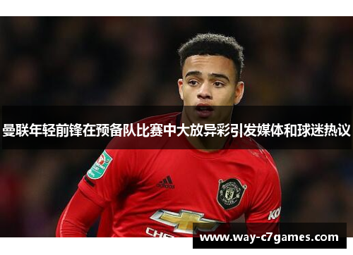 曼联年轻前锋在预备队比赛中大放异彩引发媒体和球迷热议 曼联年轻前锋在预备队比赛中大放异彩引发媒体和球迷热议