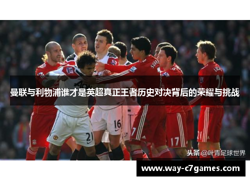 曼联与利物浦谁才是英超真正王者历史对决背后的荣耀与挑战 曼联与利物浦谁才是英超真正王者历史对决背后的荣耀与挑战