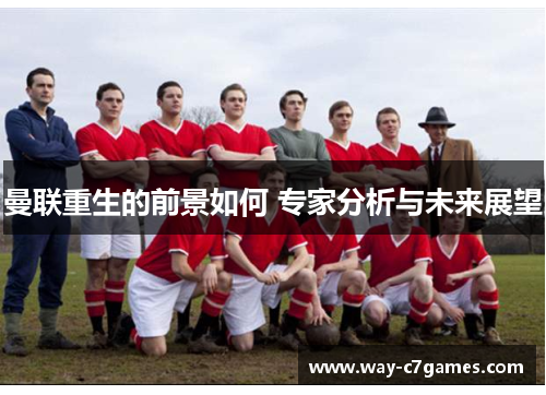 曼联重生的前景如何 专家分析与未来展望 曼联重生的前景如何 专家分析与未来展望