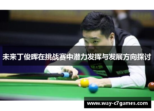 未来丁俊晖在挑战赛中潜力发挥与发展方向探讨