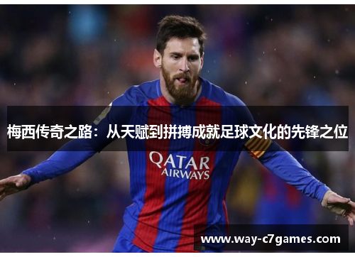 梅西传奇之路：从天赋到拼搏成就足球文化的先锋之位