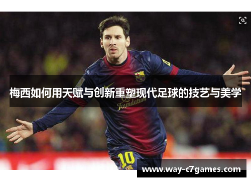 梅西如何用天赋与创新重塑现代足球的技艺与美学