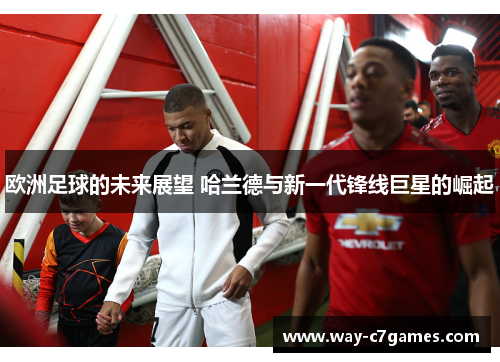 欧洲足球的未来展望 哈兰德与新一代锋线巨星的崛起