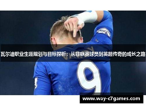 瓦尔迪职业生涯规划与目标探析:从非联赛球员到英超传奇的成长之路 瓦尔迪职业生涯规划与目标探析:从非联赛球员到英超传奇的成长之路