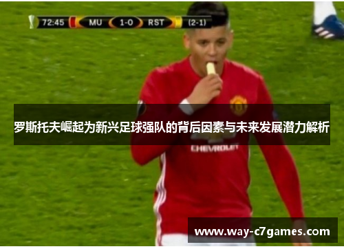 罗斯托夫崛起为新兴足球强队的背后因素与未来发展潜力解析 罗斯托夫崛起为新兴足球强队的背后因素与未来发展潜力解析