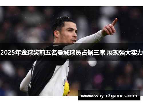 2025年金球奖前五名曼城球员占据三席 展现强大实力 2025年金球奖前五名曼城球员占据三席 展现强大实力