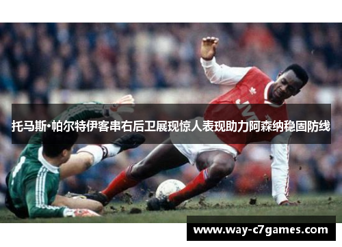 托马斯·帕尔特伊客串右后卫展现惊人表现助力阿森纳稳固防线