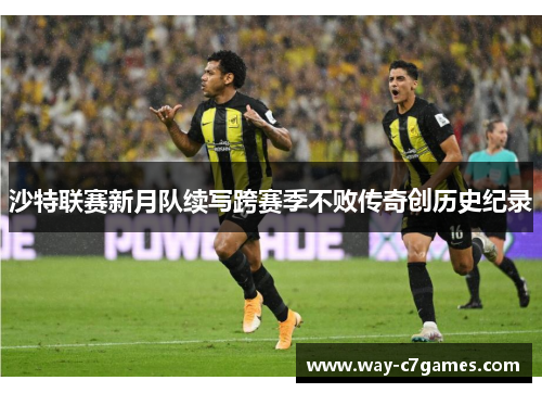 沙特联赛新月队续写跨赛季不败传奇创历史纪录