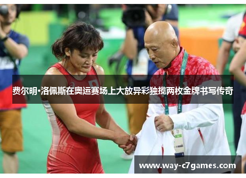 费尔明·洛佩斯在奥运赛场上大放异彩独揽两枚金牌书写传奇