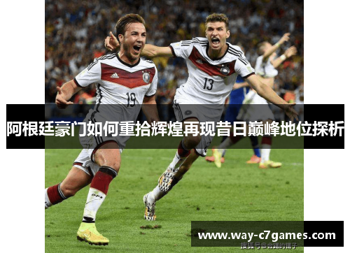 阿根廷豪门如何重拾辉煌再现昔日巅峰地位探析