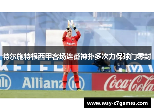 特尔施特根西甲客场连番神扑多次力保球门零封 特尔施特根西甲客场连番神扑多次力保球门零封