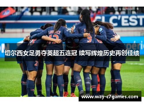 切尔西女足勇夺英超五连冠 续写辉煌历史再创佳绩