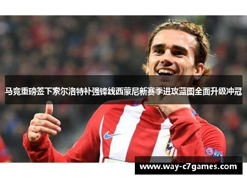 马竞重磅签下索尔洛特补强锋线西蒙尼新赛季进攻蓝图全面升级冲冠 马竞重磅签下索尔洛特补强锋线西蒙尼新赛季进攻蓝图全面升级冲冠